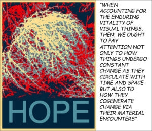 A tumbleweed, stylized with the striking blue and red color's of Shepard Fairey's "Obama Hope" image, with the word HOPE in large letters at the bottom. A caption extends along the side of the image, saying: "“WHEN ACCOUNTING FOR THE ENDURING VITALITY OF VISUAL THINGS, THEN, WE OUGHT TO PAY ATTENTION NOT ONLY TO HOW THINGS UNDERGO CONSTANT CHANGE AS THEY CIRCULATE WITH TIME AND SPACE BUT ALSO TO HOW THEY COGENERATE CHANGE VIA THEIR MATERIAL ENCOUNTERS” (GRIES, P. 71)"